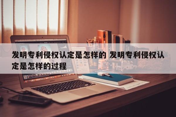 发明专利侵权认定是怎样的 发明专利侵权认定是怎样的过程