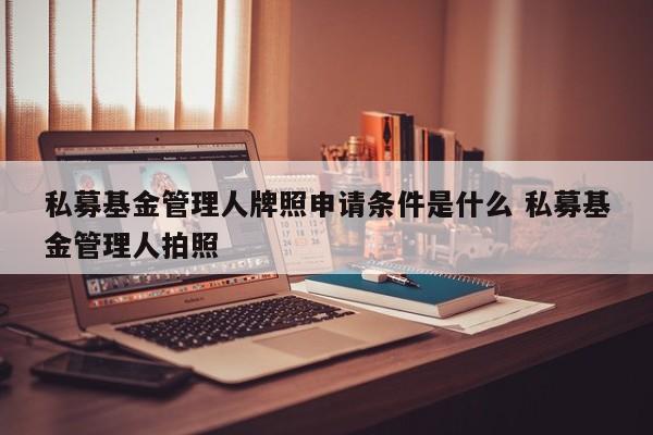 私募基金管理人牌照申请条件是什么 私募基金管理人拍照