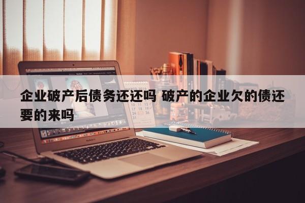 企业破产后债务还还吗 破产的企业欠的债还要的来吗