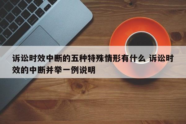 诉讼时效中断的五种特殊情形有什么 诉讼时效的中断并举一例说明