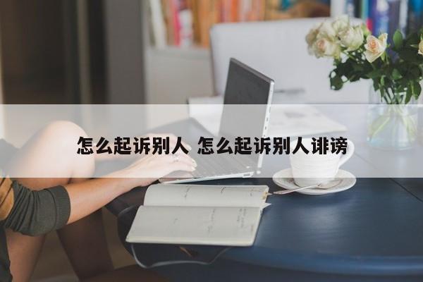 怎么起诉别人 怎么起诉别人诽谤