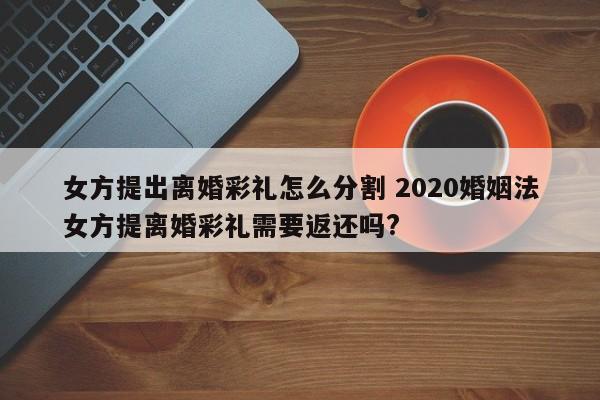 女方提出离婚彩礼怎么分割 2020婚姻法女方提离婚彩礼需要返还吗?