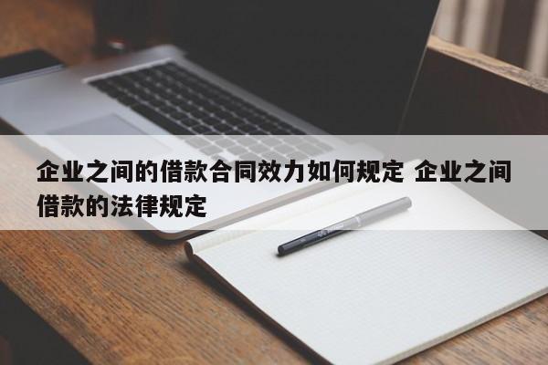 企业之间的借款合同效力如何规定 企业之间借款的法律规定