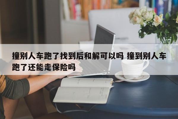 撞别人车跑了找到后和解可以吗 撞到别人车跑了还能走保险吗