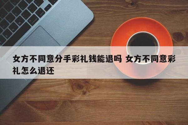 女方不同意分手彩礼钱能退吗 女方不同意彩礼怎么退还