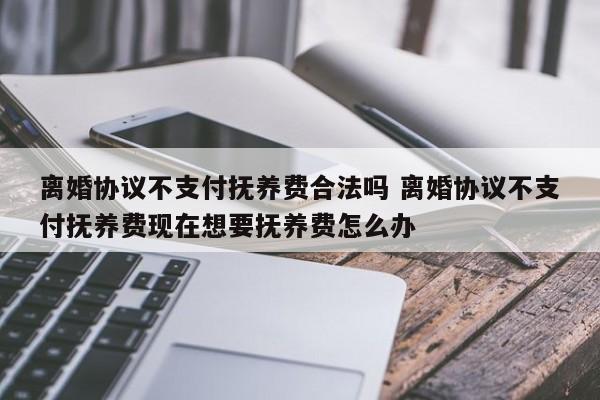 离婚协议不支付抚养费合法吗 离婚协议不支付抚养费现在想要抚养费怎么办