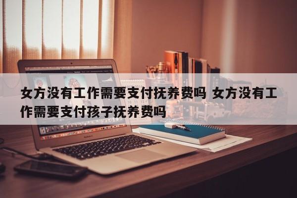 女方没有工作需要支付抚养费吗 女方没有工作需要支付孩子抚养费吗