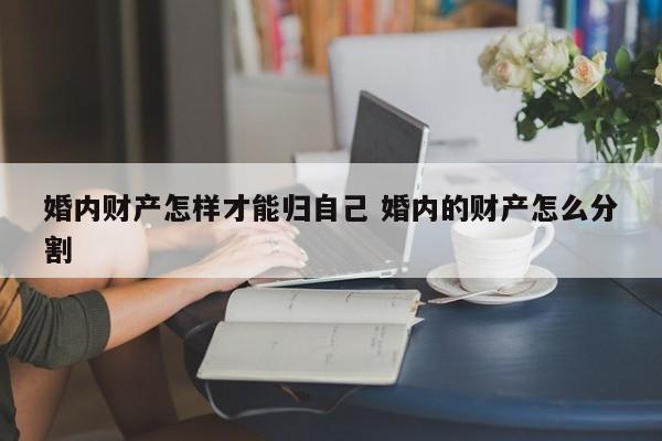 婚内财产怎样才能归自己 婚内的财产怎么分割