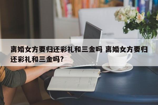 离婚女方要归还彩礼和三金吗 离婚女方要归还彩礼和三金吗?