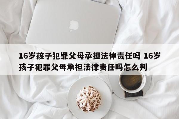 16岁孩子犯罪父母承担法律责任吗 16岁孩子犯罪父母承担法律责任吗怎么判