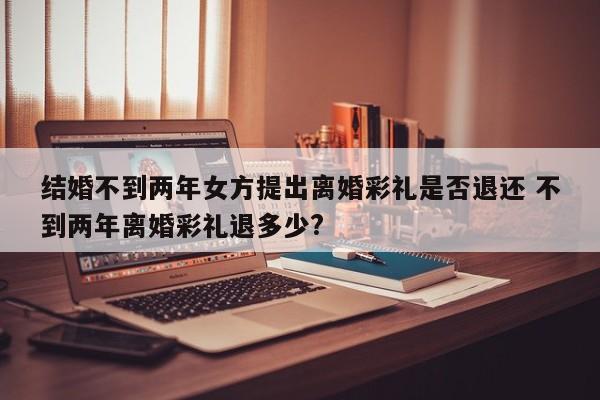 结婚不到两年女方提出离婚彩礼是否退还 不到两年离婚彩礼退多少?