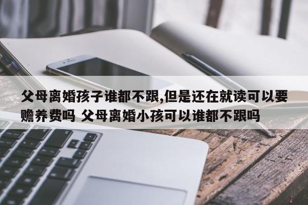 父母离婚孩子谁都不跟,但是还在就读可以要赡养费吗 父母离婚小孩可以谁都不跟吗