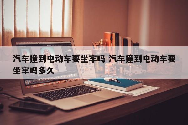 汽车撞到电动车要坐牢吗 汽车撞到电动车要坐牢吗多久