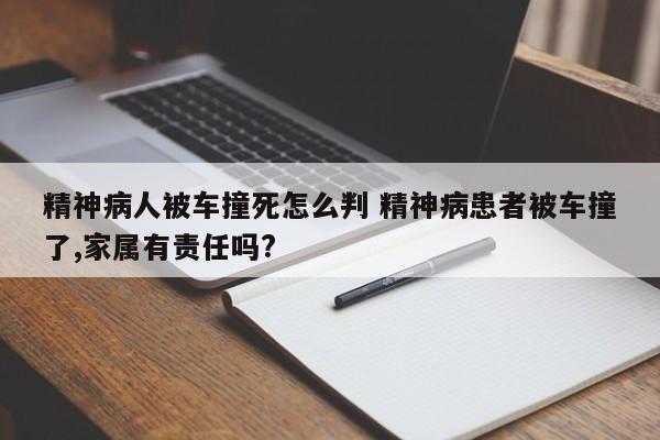 精神病人被车撞死怎么判 精神病患者被车撞了,家属有责任吗?