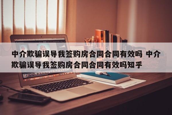 中介欺骗误导我签购房合同合同有效吗 中介欺骗误导我签购房合同合同有效吗知乎