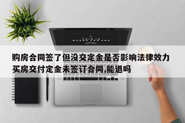 购房合同签了但没交定金是否影响法律效力 买房交付定金未签订合同,能退吗