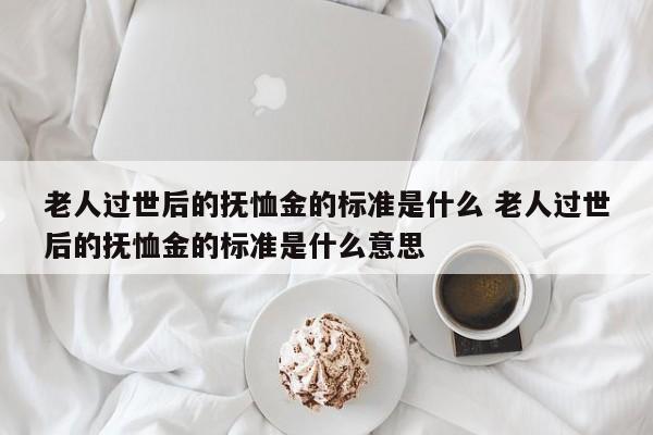 老人过世后的抚恤金的标准是什么 老人过世后的抚恤金的标准是什么意思