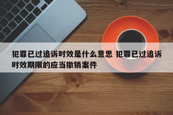 犯罪已过追诉时效是什么意思 犯罪已过追诉时效期限的应当撤销案件