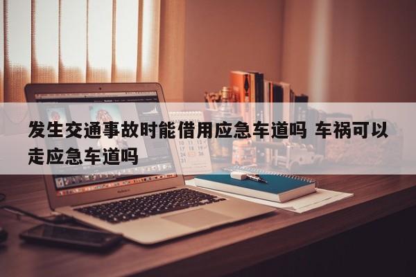 发生交通事故时能借用应急车道吗 车祸可以走应急车道吗