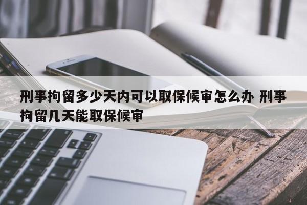 刑事拘留多少天内可以取保候审怎么办 刑事拘留几天能取保候审