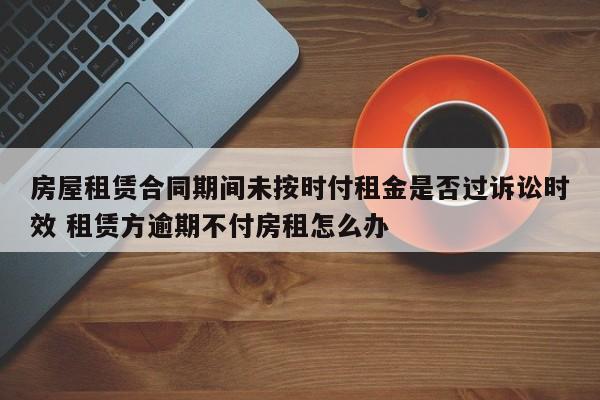 房屋租赁合同期间未按时付租金是否过诉讼时效 租赁方逾期不付房租怎么办