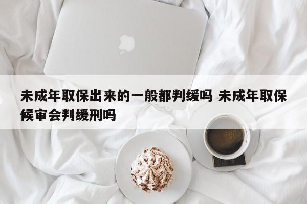 未成年取保出来的一般都判缓吗 未成年取保候审会判缓刑吗