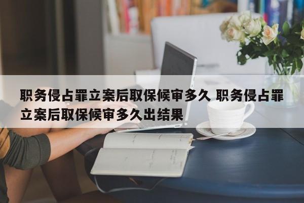 职务侵占罪立案后取保候审多久 职务侵占罪立案后取保候审多久出结果