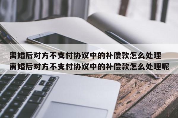 离婚后对方不支付协议中的补偿款怎么处理 离婚后对方不支付协议中的补偿款怎么处理呢