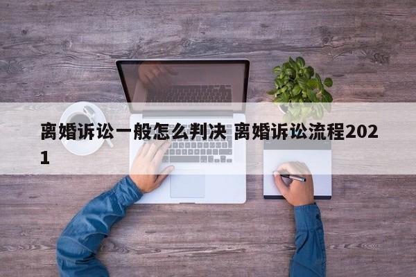 离婚诉讼一般怎么判决 离婚诉讼流程2021