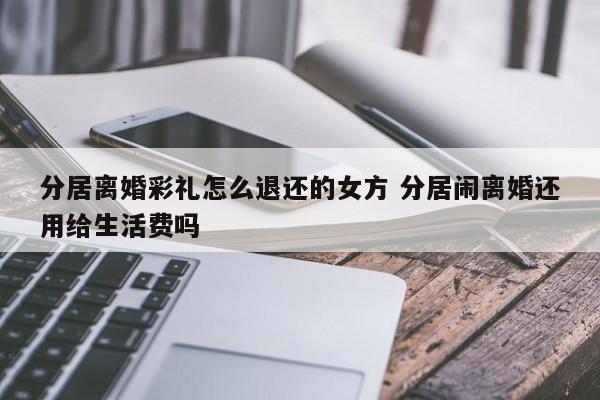 分居离婚彩礼怎么退还的女方 分居闹离婚还用给生活费吗