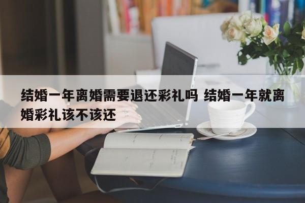 结婚一年离婚需要退还彩礼吗 结婚一年就离婚彩礼该不该还