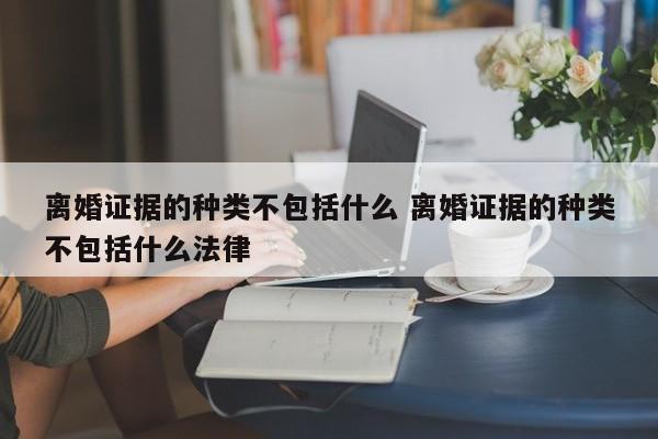 离婚证据的种类不包括什么 离婚证据的种类不包括什么法律