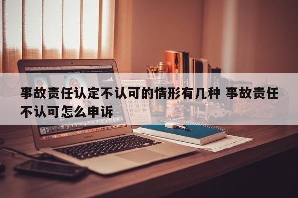 事故责任认定不认可的情形有几种 事故责任不认可怎么申诉