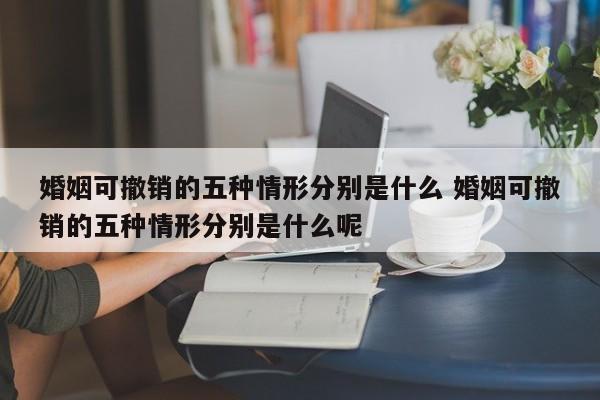 婚姻可撤销的五种情形分别是什么 婚姻可撤销的五种情形分别是什么呢