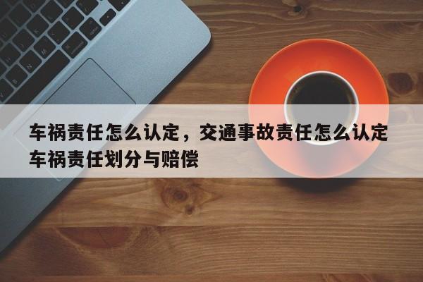 车祸责任怎么认定，交通事故责任怎么认定 车祸责任划分与赔偿