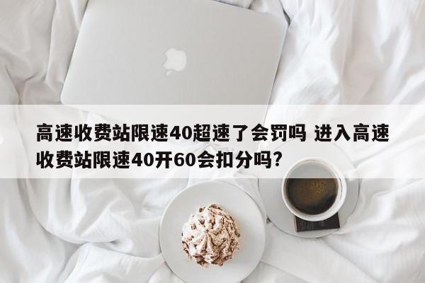 高速收费站限速40超速了会罚吗 进入高速收费站限速40开60会扣分吗?