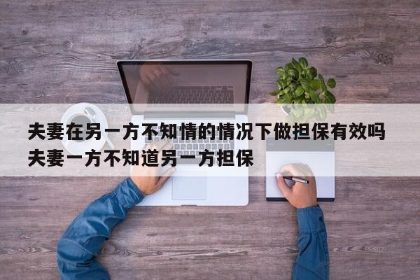 夫妻在另一方不知情的情况下做担保有效吗 夫妻一方不知道另一方担保