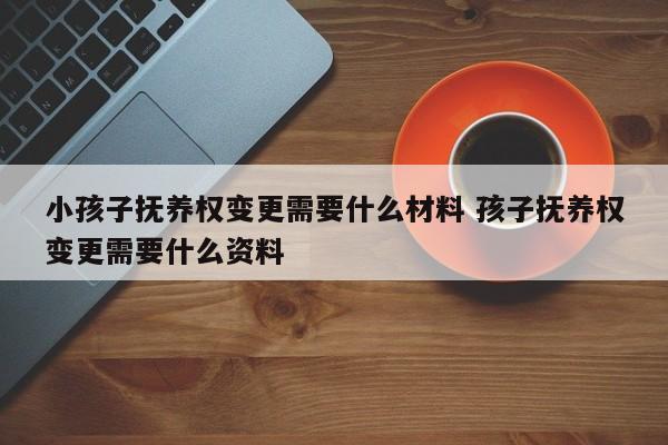 小孩子抚养权变更需要什么材料 孩子抚养权变更需要什么资料