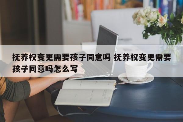 抚养权变更需要孩子同意吗 抚养权变更需要孩子同意吗怎么写