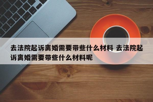 去法院起诉离婚需要带些什么材料 去法院起诉离婚需要带些什么材料呢