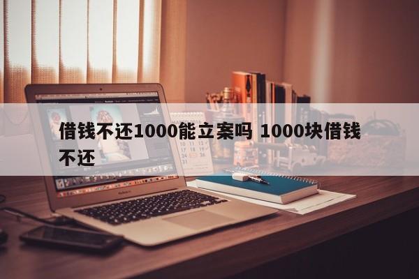 借钱不还1000能立案吗 1000块借钱不还