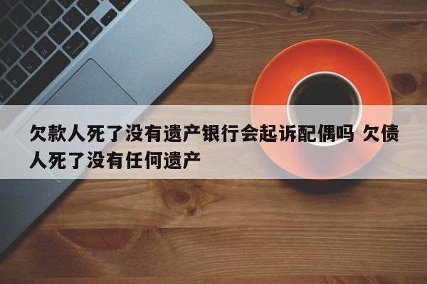 欠款人死了没有遗产银行会起诉配偶吗 欠债人死了没有任何遗产