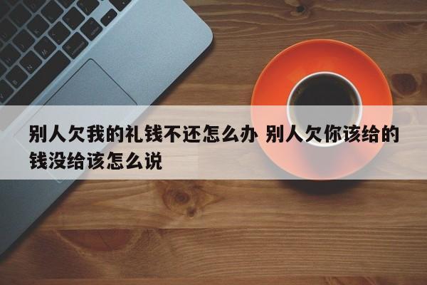 别人欠我的礼钱不还怎么办 别人欠你该给的钱没给该怎么说