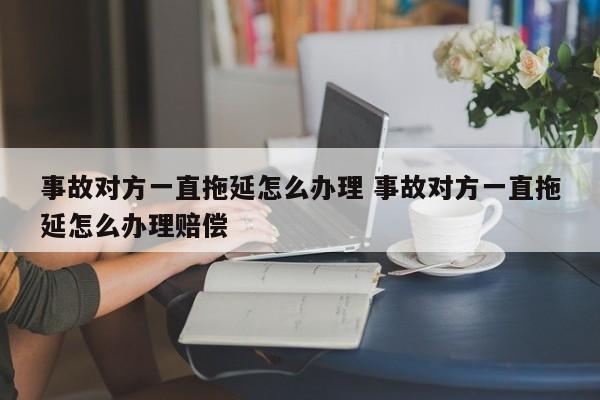 事故对方一直拖延怎么办理 事故对方一直拖延怎么办理赔偿