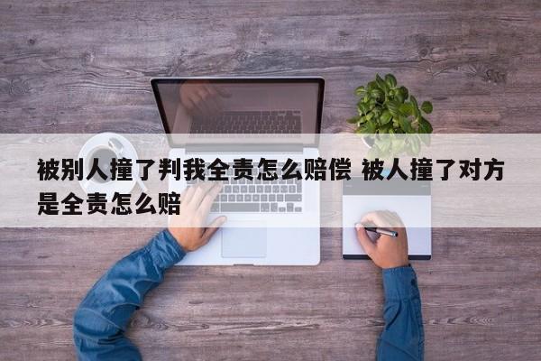 被别人撞了判我全责怎么赔偿 被人撞了对方是全责怎么赔