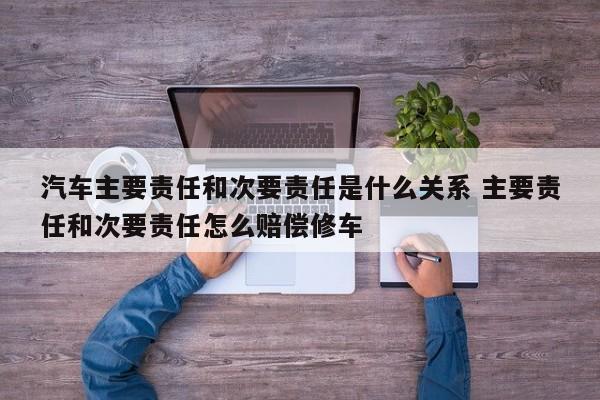 汽车主要责任和次要责任是什么关系 主要责任和次要责任怎么赔偿修车