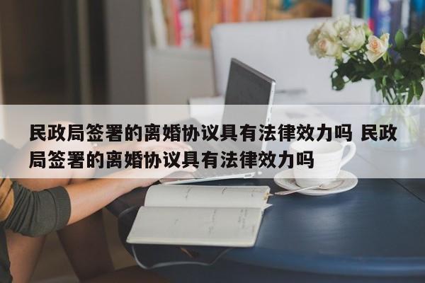 民政局签署的离婚协议具有法律效力吗 民政局签署的离婚协议具有法律效力吗